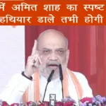 बस्तर में अमित शाह का स्पष्ट संदेश: नक्सली हथियार डालें, तभी होगी बातचीत