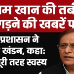 आजम खान की तबीयत बिगड़ने की खबरें फर्जी, जेल प्रशासन ने दी सफाई—कहा: बंदी पूरी तरह स्वस्थ